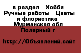  в раздел : Хобби. Ручные работы » Цветы и флористика . Мурманская обл.,Полярный г.